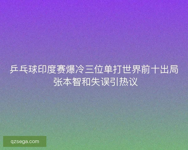 乒乓球印度赛爆冷三位单打世界前十出局 张本智和失误引热议