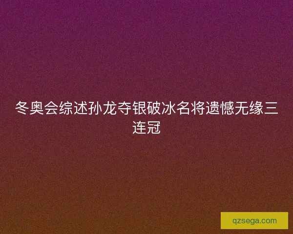 冬奥会综述孙龙夺银破冰名将遗憾无缘三连冠