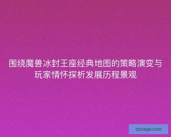围绕魔兽冰封王座经典地图的策略演变与玩家情怀探析发展历程景观
