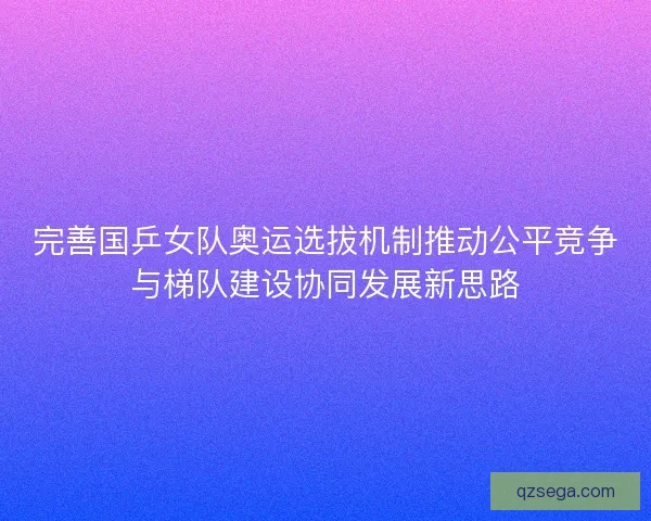 完善国乒女队奥运选拔机制推动公平竞争与梯队建设协同发展新思路