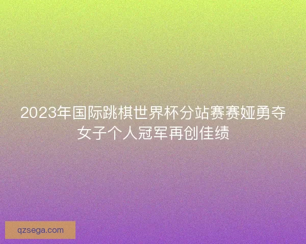 2023年国际跳棋世界杯分站赛赛娅勇夺女子个人冠军再创佳绩