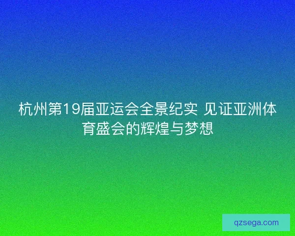杭州第19届亚运会全景纪实 见证亚洲体育盛会的辉煌与梦想