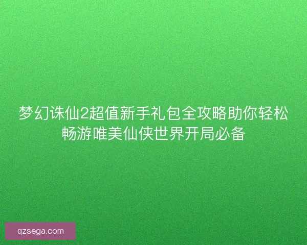 梦幻诛仙2超值新手礼包全攻略助你轻松畅游唯美仙侠世界开局必备