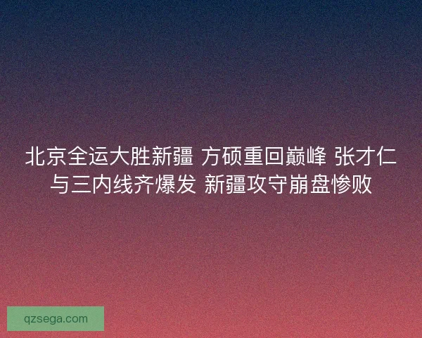北京全运大胜新疆 方硕重回巅峰 张才仁与三内线齐爆发 新疆攻守崩盘惨败