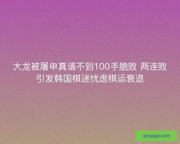 大龙被屠申真谞不到100手脆败 两连败引发韩国棋迷忧虑棋运衰退