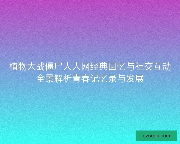 植物大战僵尸人人网经典回忆与社交互动全景解析青春记忆录与发展