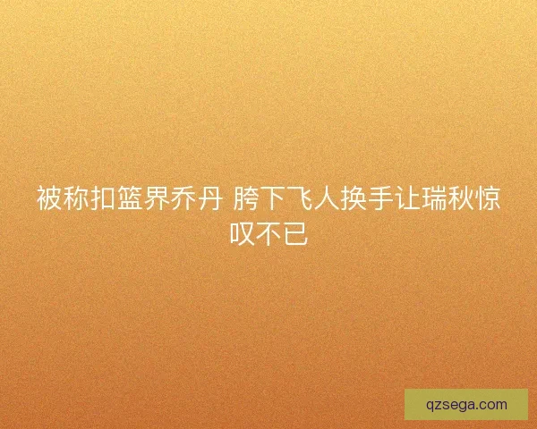 被称扣篮界乔丹 胯下飞人换手让瑞秋惊叹不已