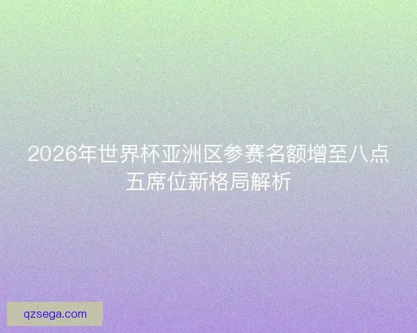 2026年世界杯亚洲区参赛名额增至八点五席位新格局解析