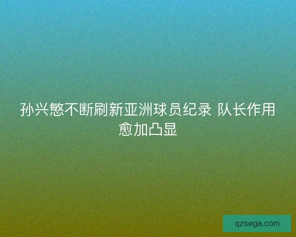 孙兴慜不断刷新亚洲球员纪录 队长作用愈加凸显