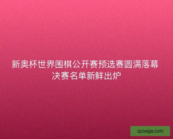 新奥杯世界围棋公开赛预选赛圆满落幕 决赛名单新鲜出炉