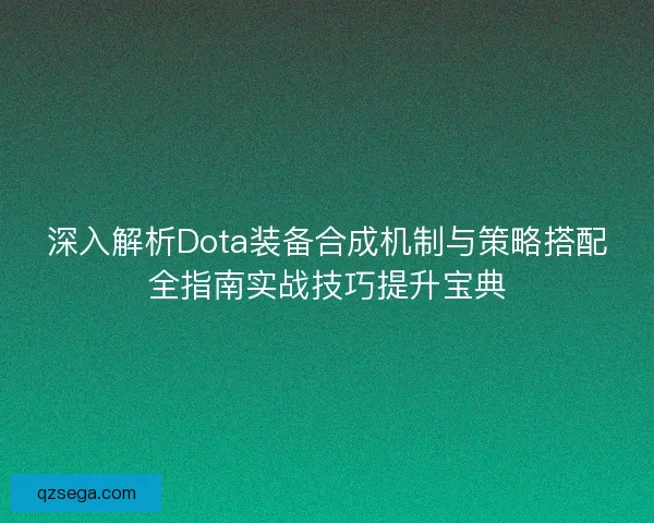深入解析Dota装备合成机制与策略搭配全指南实战技巧提升宝典