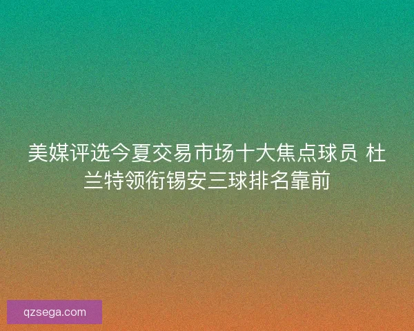 美媒评选今夏交易市场十大焦点球员 杜兰特领衔锡安三球排名靠前