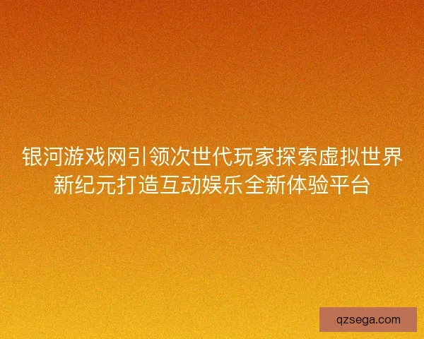 银河游戏网引领次世代玩家探索虚拟世界新纪元打造互动娱乐全新体验平台