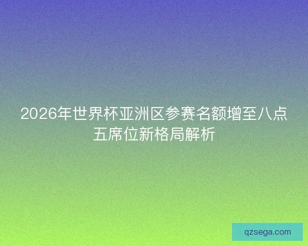 2026年世界杯亚洲区参赛名额增至八点五席位新格局解析