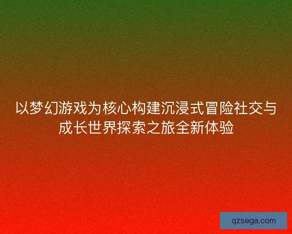 以梦幻游戏为核心构建沉浸式冒险社交与成长世界探索之旅全新体验
