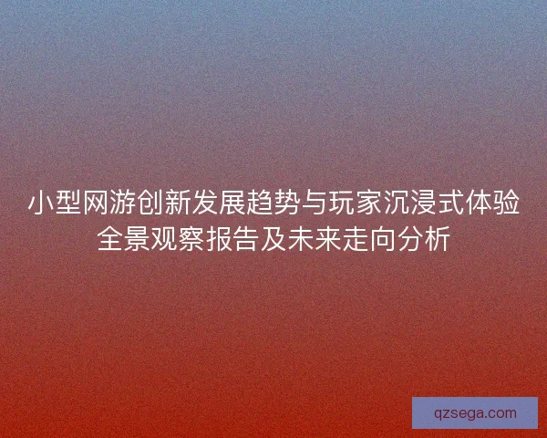 小型网游创新发展趋势与玩家沉浸式体验全景观察报告及未来走向分析