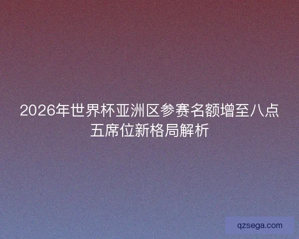 2026年世界杯亚洲区参赛名额增至八点五席位新格局解析