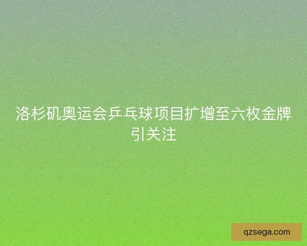 洛杉矶奥运会乒乓球项目扩增至六枚金牌引关注