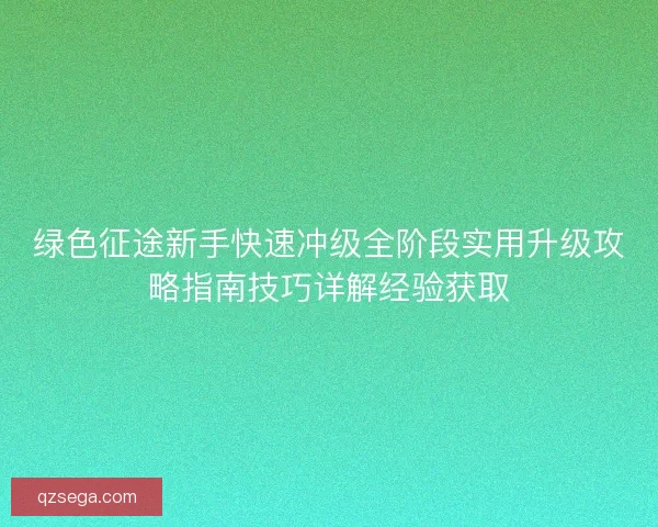 绿色征途新手快速冲级全阶段实用升级攻略指南技巧详解经验获取